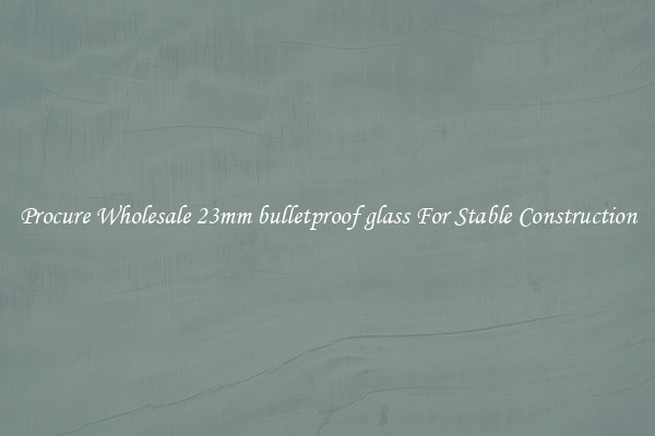 Procure Wholesale 23mm bulletproof glass For Stable Construction