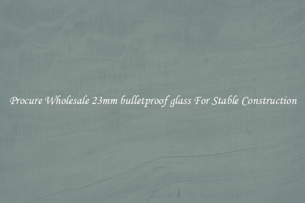 Procure Wholesale 23mm bulletproof glass For Stable Construction