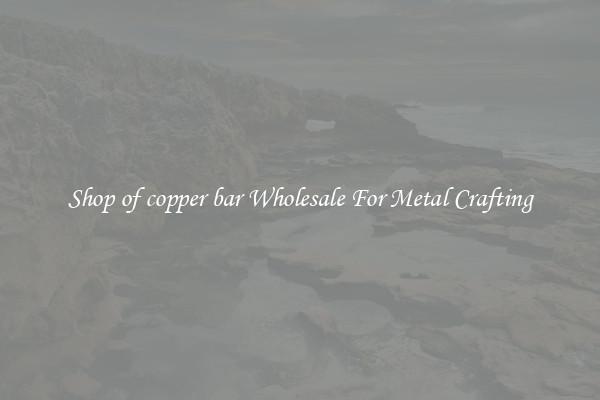 Shop of copper bar Wholesale For Metal Crafting