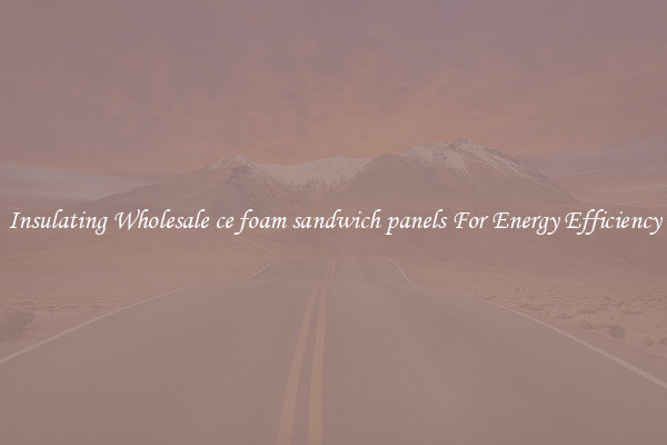 Insulating Wholesale ce foam sandwich panels For Energy Efficiency