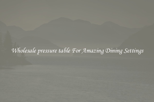 Wholesale pressure table For Amazing Dining Settings