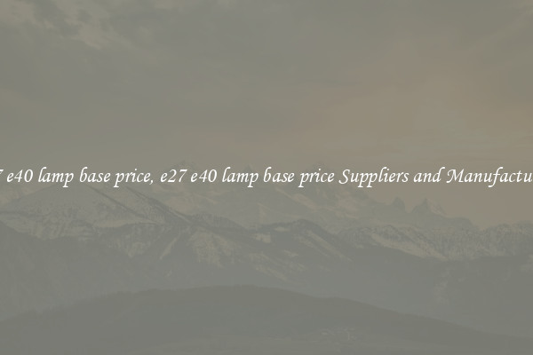 e27 e40 lamp base price, e27 e40 lamp base price Suppliers and Manufacturers