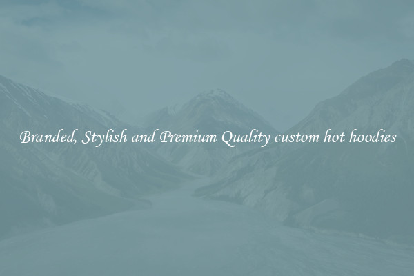 Branded, Stylish and Premium Quality custom hot hoodies