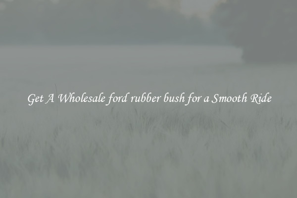 Get A Wholesale ford rubber bush for a Smooth Ride