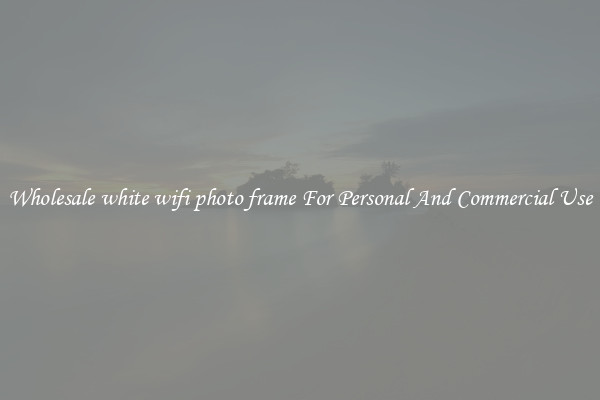 Wholesale white wifi photo frame For Personal And Commercial Use