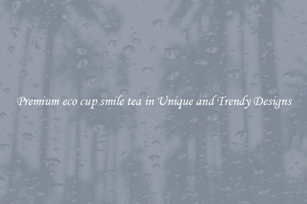Premium eco cup smile tea in Unique and Trendy Designs