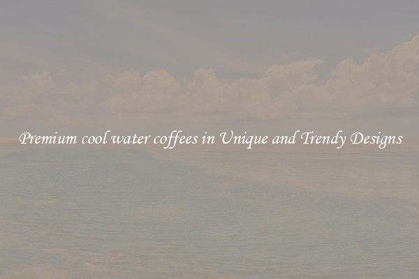 Premium cool water coffees in Unique and Trendy Designs