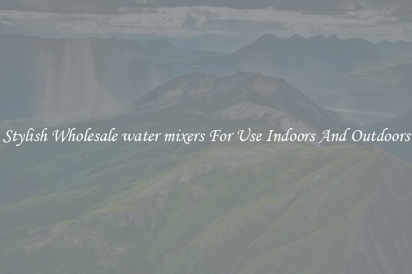 Stylish Wholesale water mixers For Use Indoors And Outdoors