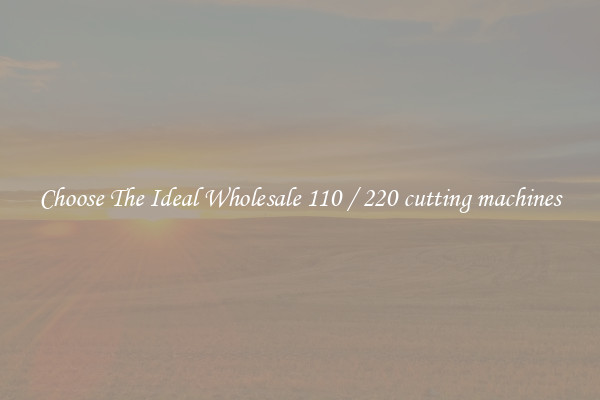 Choose The Ideal Wholesale 110 / 220 cutting machines