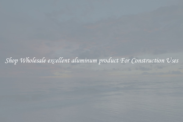 Shop Wholesale excellent aluminum product For Construction Uses