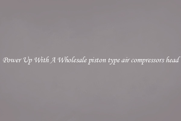 Power Up With A Wholesale piston type air compressors head