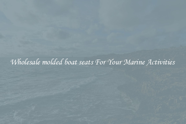 Wholesale molded boat seats For Your Marine Activities 