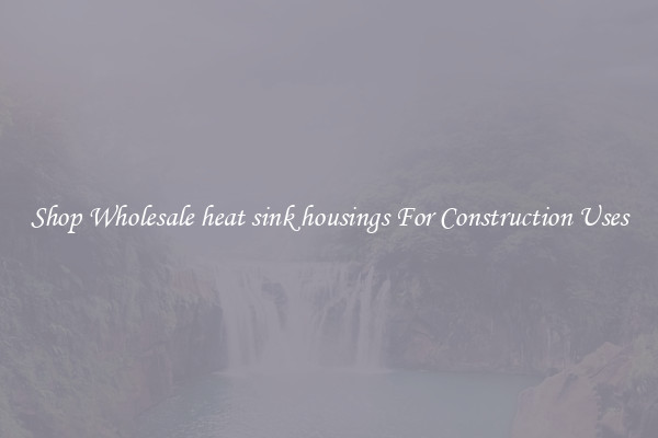 Shop Wholesale heat sink housings For Construction Uses