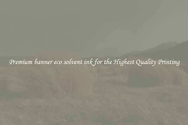 Premium banner eco solvent ink for the Highest Quality Printing