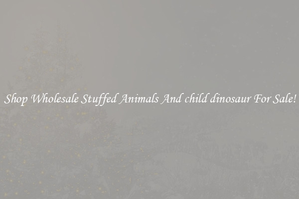 Shop Wholesale Stuffed Animals And child dinosaur For Sale!
