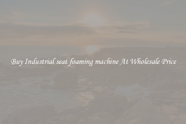 Buy Industrial seat foaming machine At Wholesale Price