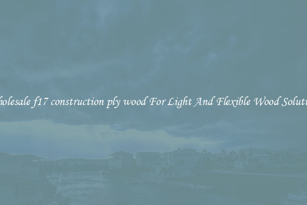 Wholesale f17 construction ply wood For Light And Flexible Wood Solutions