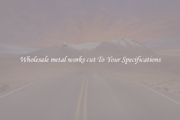 Wholesale metal works cut To Your Specifications