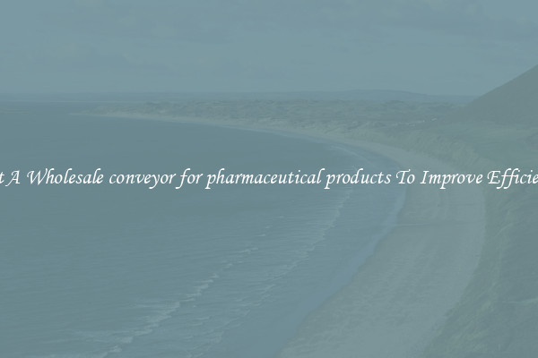 Get A Wholesale conveyor for pharmaceutical products To Improve Efficiency