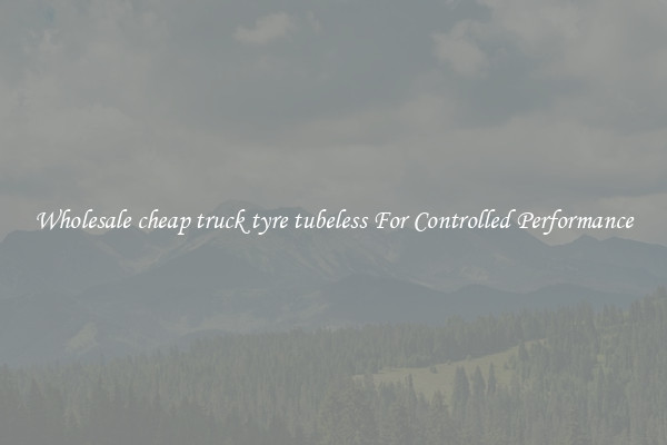 Wholesale cheap truck tyre tubeless For Controlled Performance