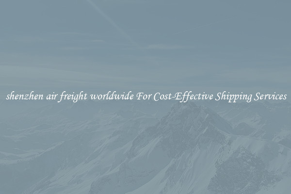 shenzhen air freight worldwide For Cost-Effective Shipping Services