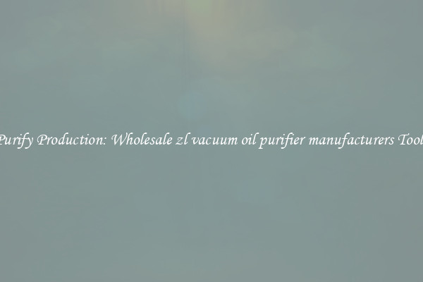 Purify Production: Wholesale zl vacuum oil purifier manufacturers Tools