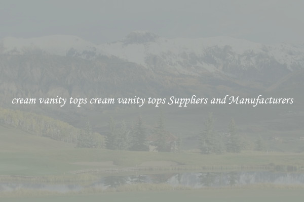 cream vanity tops cream vanity tops Suppliers and Manufacturers