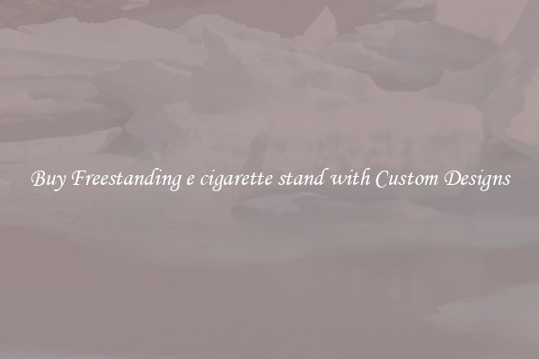 Buy Freestanding e cigarette stand with Custom Designs
