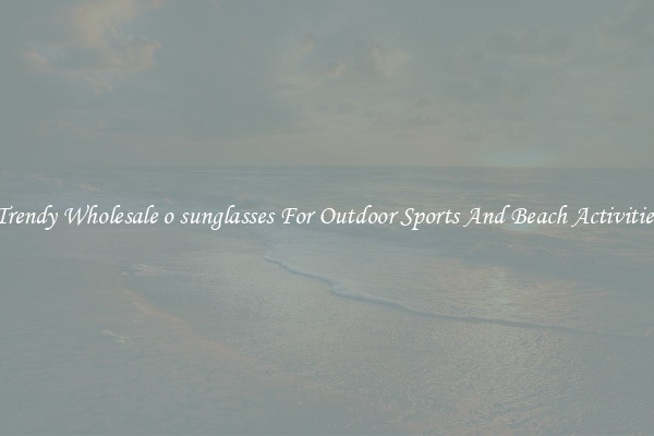 Trendy Wholesale o sunglasses For Outdoor Sports And Beach Activities