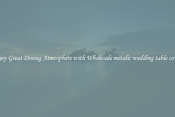 Enjoy Great Dining Atmosphere with Wholesale metalic wedding table covers