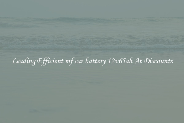 Leading Efficient mf car battery 12v65ah At Discounts