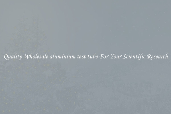 Quality Wholesale aluminium test tube For Your Scientific Research