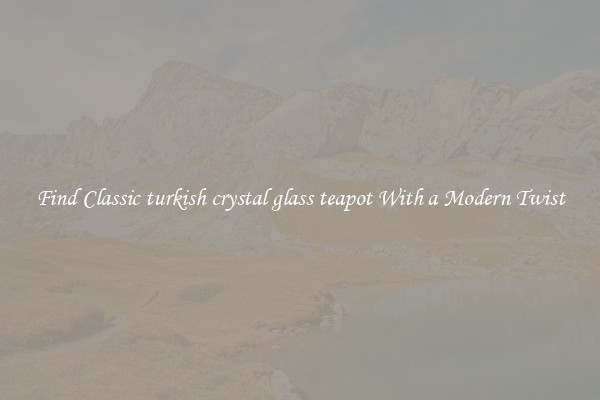 Find Classic turkish crystal glass teapot With a Modern Twist