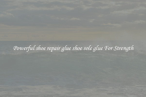 Powerful shoe repair glue shoe sole glue For Strength