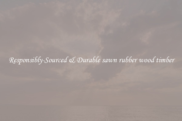 Responsibly-Sourced & Durable sawn rubber wood timber
