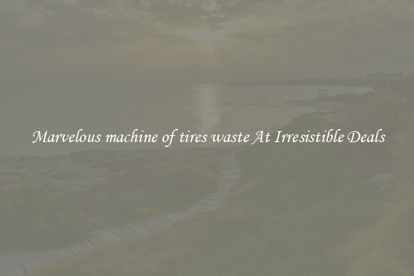 Marvelous machine of tires waste At Irresistible Deals