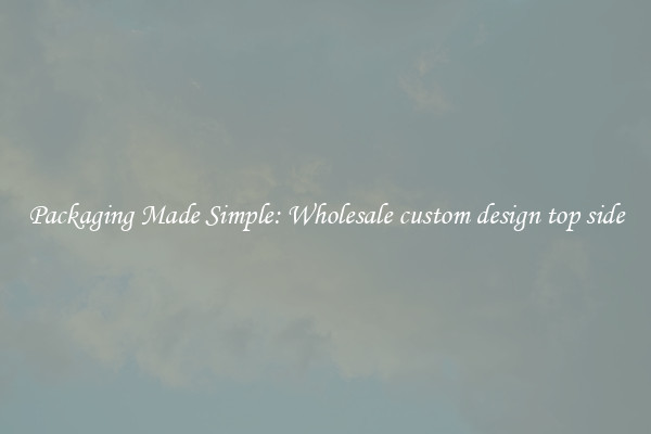 Packaging Made Simple: Wholesale custom design top side