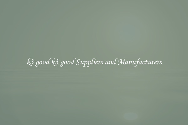 k3 good k3 good Suppliers and Manufacturers