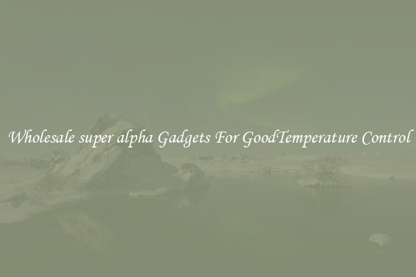 Wholesale super alpha Gadgets For GoodTemperature Control