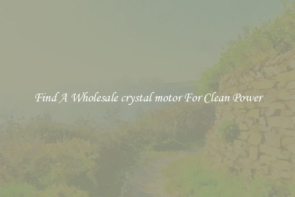Find A Wholesale crystal motor For Clean Power